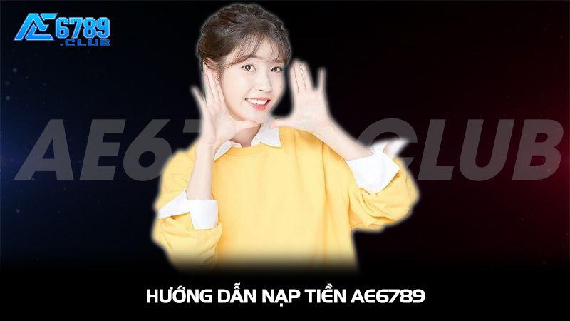 Nạp Tiền AE6789 Nhanh Chóng, An Toàn Và Hiệu Quả Nhất 3 Hướng dẫn nạp tiền AE6789 chi tiết từng bước